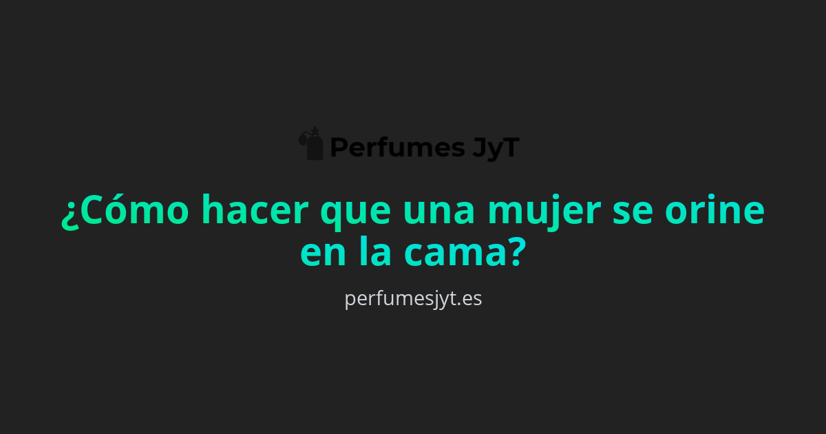 ¿cómo Hacer Que Una Mujer Se Orine En La Cama Perfumes Jyt 